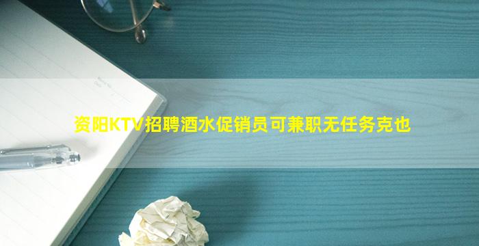 资阳KTV招聘酒水促销员可兼职无任务克也